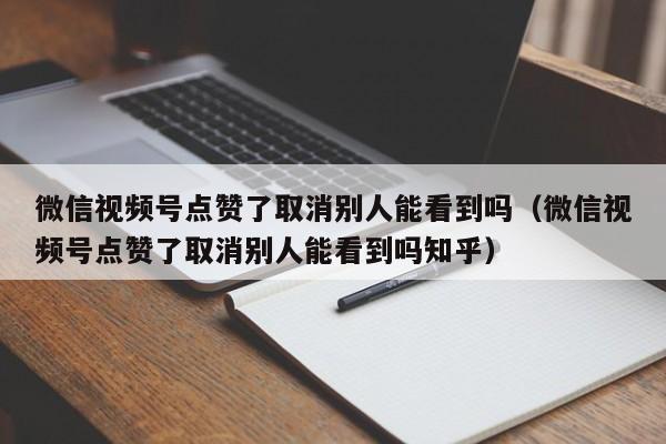 微信视频号点赞了取消别人能看到吗（微信视频号点赞了取消别人能看到吗知乎） 第1张