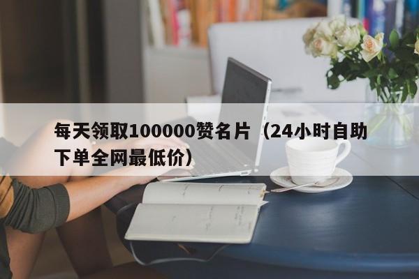 每天领取100000赞名片（24小时自助下单全网最低价） 第1张
