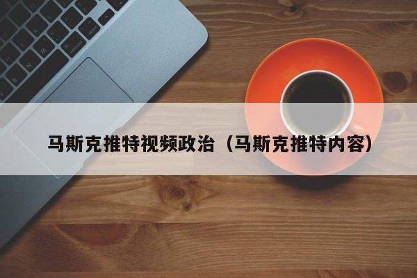 马斯克推特视频政治（马斯克推特内容） 第1张