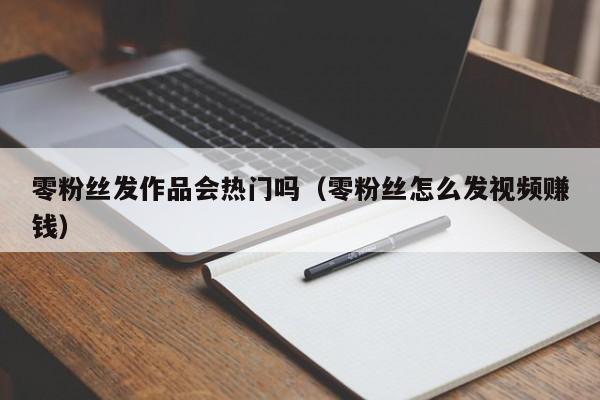 零粉丝发作品会热门吗（零粉丝怎么发视频赚钱） 第1张