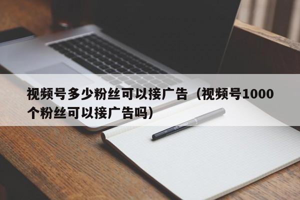 视频号多少粉丝可以接广告（视频号1000个粉丝可以接广告吗） 第1张