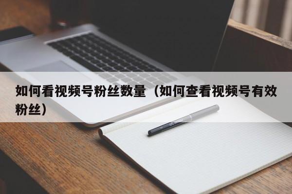 如何看视频号粉丝数量（如何查看视频号有效粉丝） 第1张