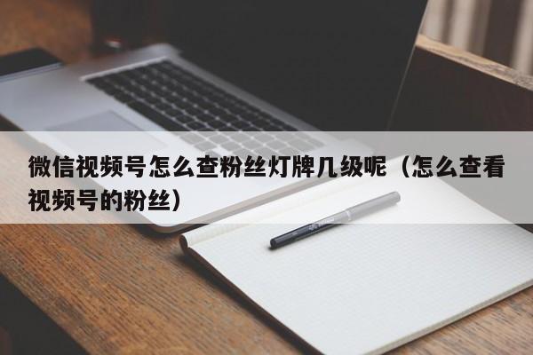 微信视频号怎么查粉丝灯牌几级呢（怎么查看视频号的粉丝） 第1张