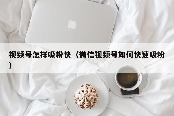 视频号怎样吸粉快（微信视频号如何快速吸粉） 第1张