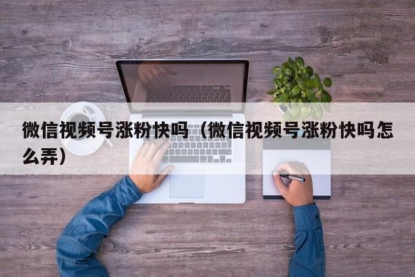 微信视频号涨粉快吗（微信视频号涨粉快吗怎么弄） 第1张