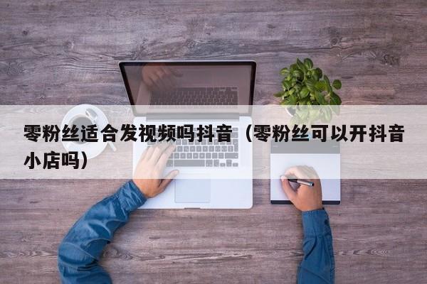零粉丝适合发视频吗抖音（零粉丝可以开抖音小店吗） 第1张