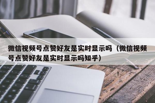 微信视频号点赞好友是实时显示吗（微信视频号点赞好友是实时显示吗知乎） 第1张