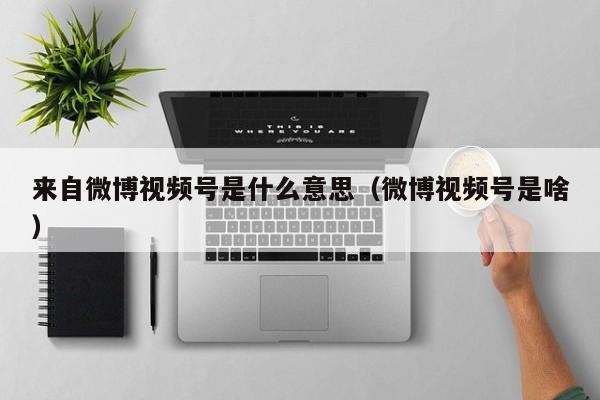 来自微博视频号是什么意思（微博视频号是啥） 第1张