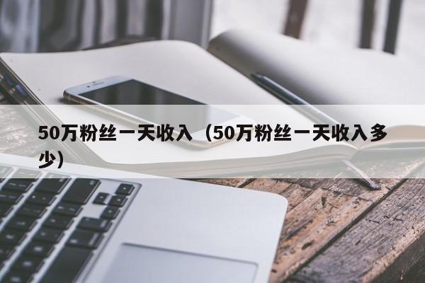 50万粉丝一天收入（50万粉丝一天收入多少） 第1张