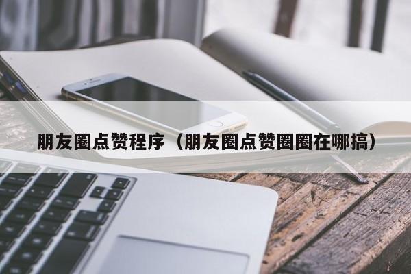 朋友圈点赞程序（朋友圈点赞圈圈在哪搞） 第1张