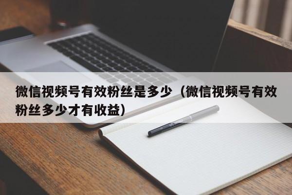 微信视频号有效粉丝是多少（微信视频号有效粉丝多少才有收益） 第1张