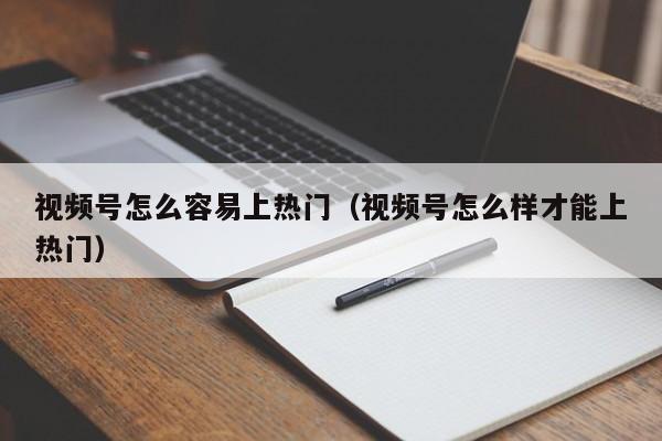 视频号怎么容易上热门（视频号怎么样才能上热门） 第1张