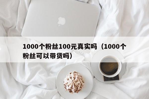 1000个粉丝100元真实吗（1000个粉丝可以带货吗） 第1张