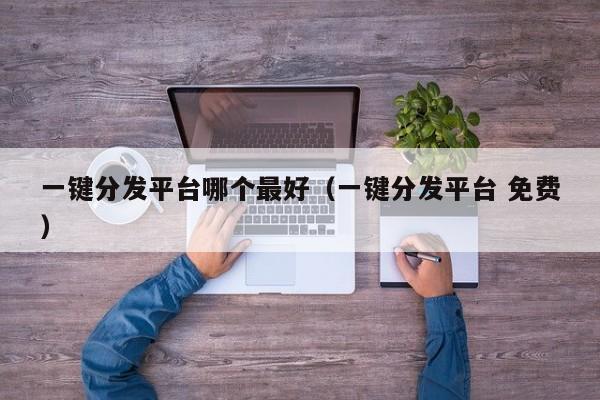 一键分发平台哪个最好（一键分发平台 免费） 第1张