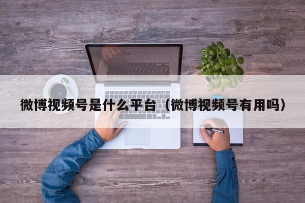 微博视频号是什么平台（微博视频号有用吗） 第1张