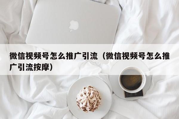 微信视频号怎么推广引流（微信视频号怎么推广引流按摩） 第1张