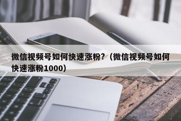 微信视频号如何快速涨粉?（微信视频号如何快速涨粉1000） 第1张
