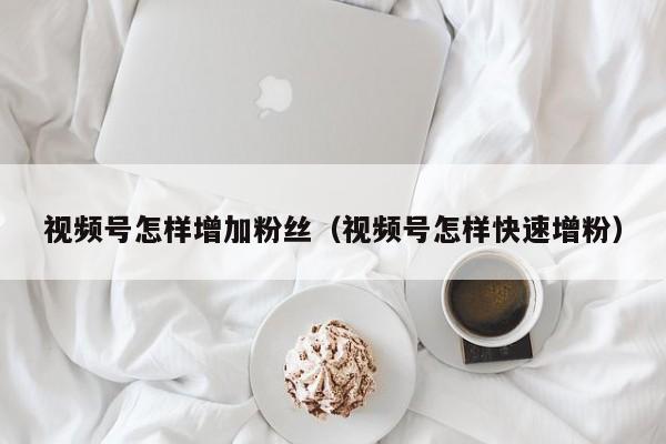 视频号怎样增加粉丝（视频号怎样快速增粉） 第1张