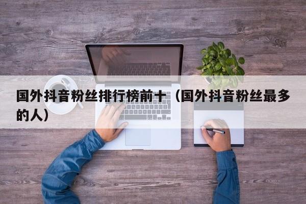 国外抖音粉丝排行榜前十（国外抖音粉丝最多的人） 第1张