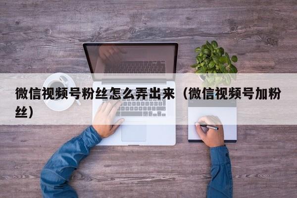 微信视频号粉丝怎么弄出来（微信视频号加粉丝） 第1张