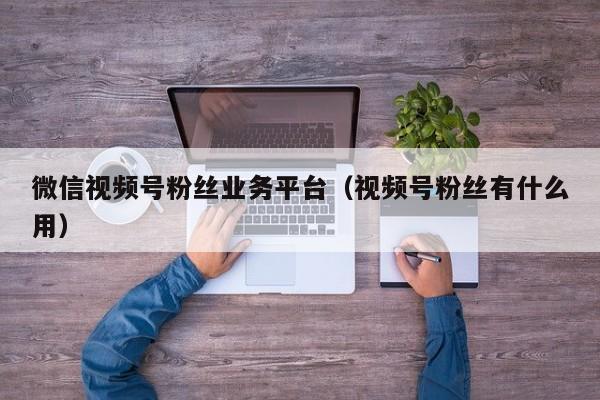 微信视频号粉丝业务平台（视频号粉丝有什么用） 第1张