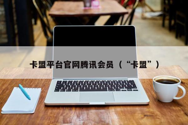 卡盟平台官网腾讯会员（“卡盟”） 第1张