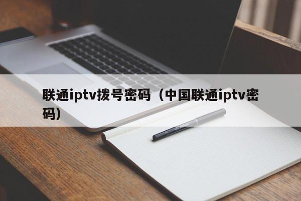 联通iptv拨号密码（中国联通iptv密码） 第1张