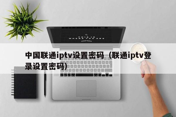 中国联通iptv设置密码（联通iptv登录设置密码） 第1张