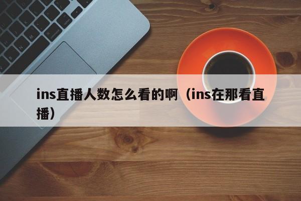 ins直播人数怎么看的啊（ins在那看直播） 第1张