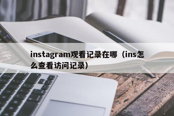 instagram观看记录在哪（ins怎么查看访问记录） 第1张