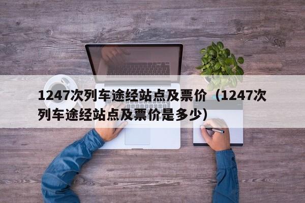1247次列车途经站点及票价（1247次列车途经站点及票价是多少） 第1张