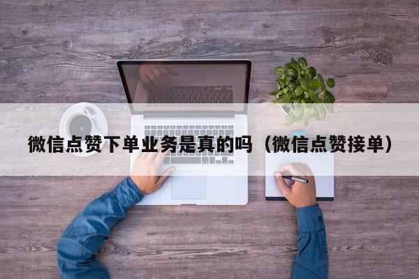 微信点赞下单业务是真的吗（微信点赞接单） 第1张