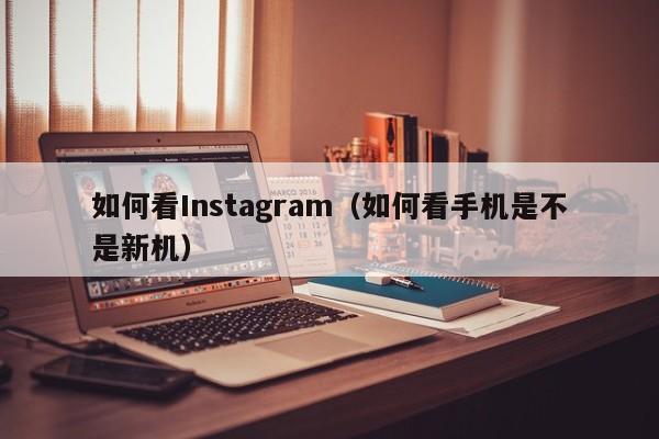 如何看Instagram（如何看手机是不是新机） 第1张