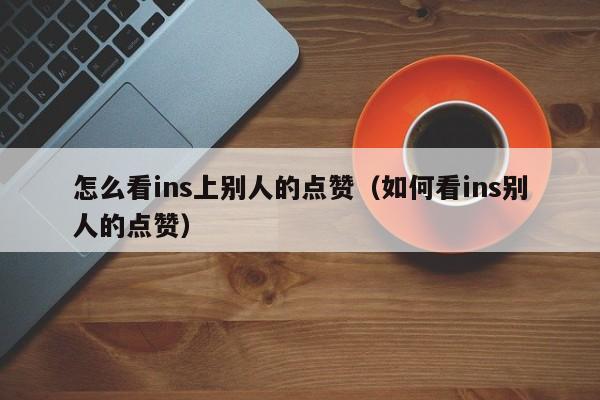 怎么看ins上别人的点赞（如何看ins别人的点赞） 第1张