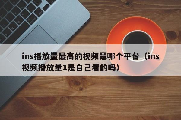ins播放量最高的视频是哪个平台（ins视频播放量1是自己看的吗） 第1张