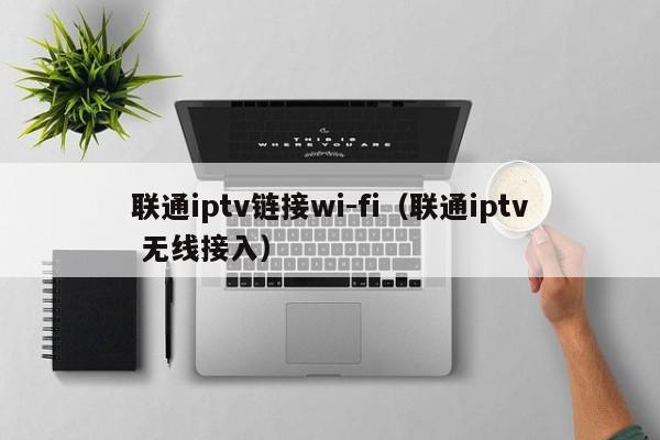 联通iptv链接wi-fi（联通iptv 无线接入） 第1张