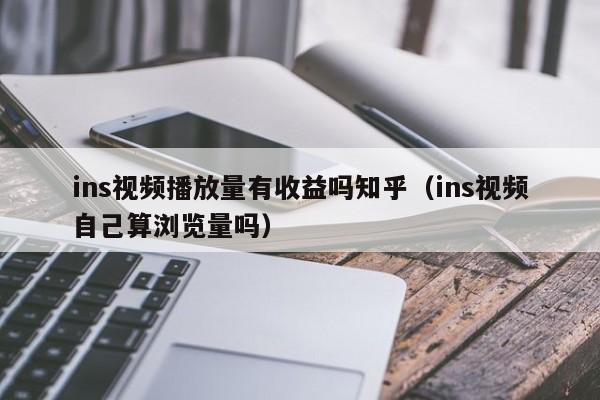 ins视频播放量有收益吗知乎（ins视频自己算浏览量吗） 第1张