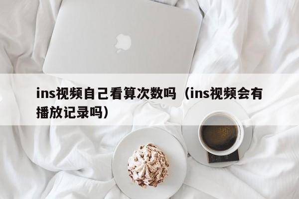 ins视频自己看算次数吗（ins视频会有播放记录吗） 第1张