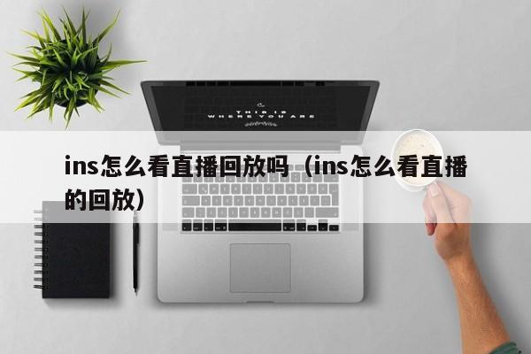 ins怎么看直播回放吗（ins怎么看直播的回放） 第1张