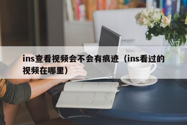ins查看视频会不会有痕迹（ins看过的视频在哪里） 第1张