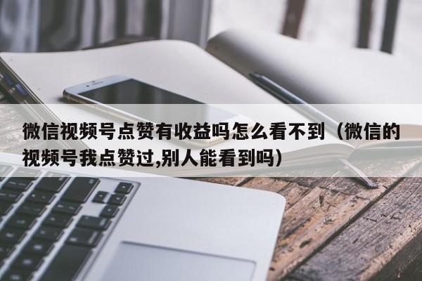 微信视频号点赞有收益吗怎么看不到（微信的视频号我点赞过,别人能看到吗） 第1张