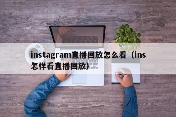instagram直播回放怎么看（ins怎样看直播回放） 第1张