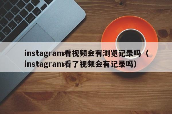 instagram看视频会有浏览记录吗（instagram看了视频会有记录吗） 第1张