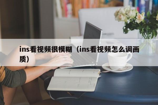 ins看视频很模糊（ins看视频怎么调画质） 第1张