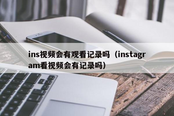 ins视频会有观看记录吗（instagram看视频会有记录吗） 第1张