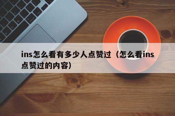 ins怎么看有多少人点赞过（怎么看ins点赞过的内容） 第1张