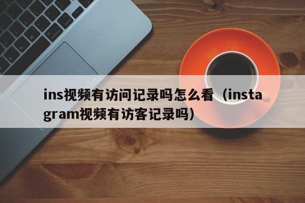 ins视频有访问记录吗怎么看（instagram视频有访客记录吗） 第1张