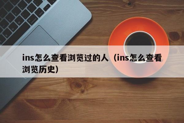 ins怎么查看浏览过的人（ins怎么查看浏览历史） 第1张