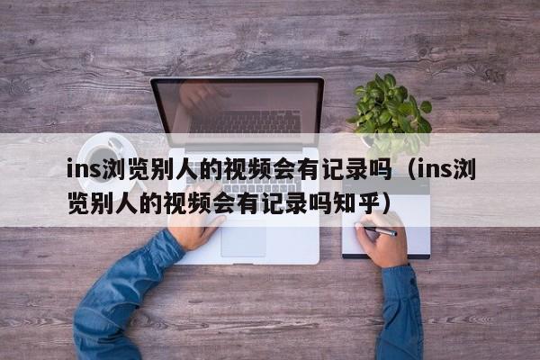 ins浏览别人的视频会有记录吗（ins浏览别人的视频会有记录吗知乎） 第1张