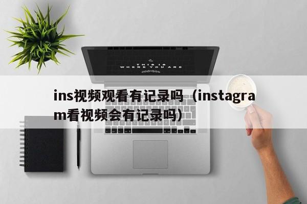 ins视频观看有记录吗（instagram看视频会有记录吗） 第1张
